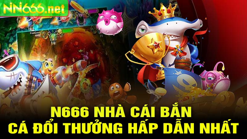 N666 nhà cái bắn cá đổi thưởng hấp dẫn nhất
